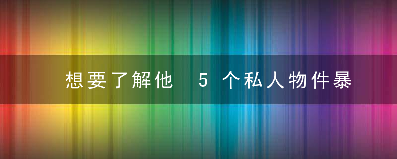 想要了解他 5个私人物件暴露TA